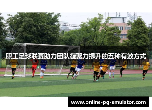 职工足球联赛助力团队凝聚力提升的五种有效方式