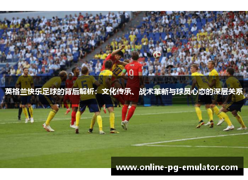 英格兰快乐足球的背后解析:文化传承、战术革新与球员心态的深层关系 英格兰快乐足球的背后解析:文化传承、战术革新与球员心态的深层关系