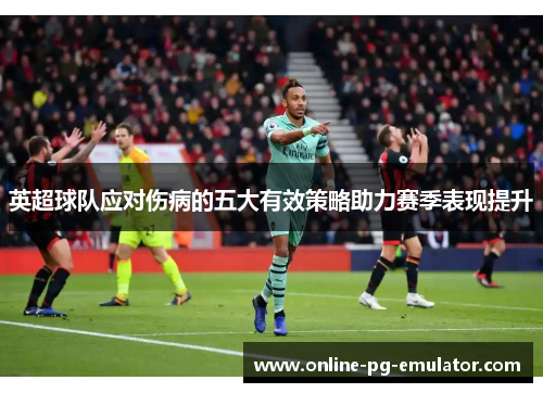 英超球队应对伤病的五大有效策略助力赛季表现提升 英超球队应对伤病的五大有效策略助力赛季表现提升