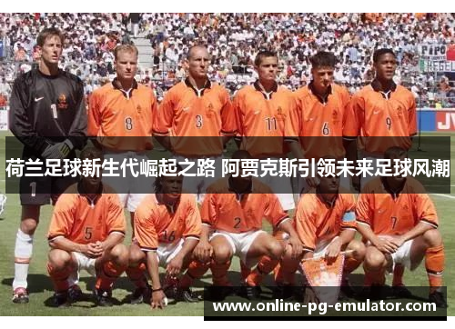 荷兰足球新生代崛起之路 阿贾克斯引领未来足球风潮 荷兰足球新生代崛起之路 阿贾克斯引领未来足球风潮