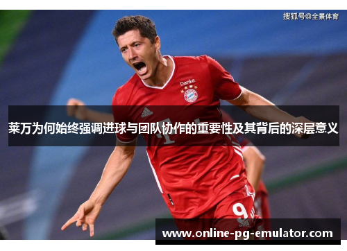 莱万为何始终强调进球与团队协作的重要性及其背后的深层意义