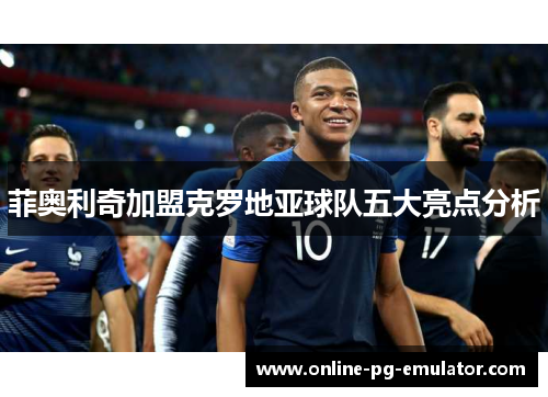 菲奥利奇加盟克罗地亚球队五大亮点分析