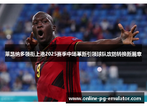 莱昂纳多领衔上港2025赛季中场革新引领球队攻防转换新篇章 莱昂纳多领衔上港2025赛季中场革新引领球队攻防转换新篇章