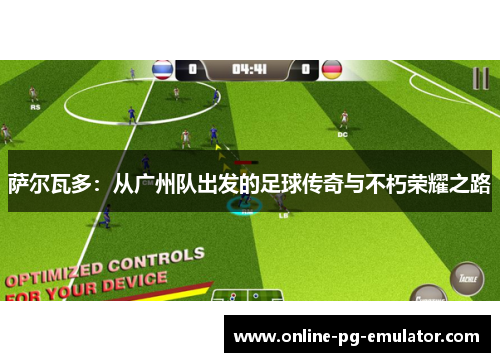萨尔瓦多:从广州队出发的足球传奇与不朽荣耀之路 萨尔瓦多:从广州队出发的足球传奇与不朽荣耀之路
