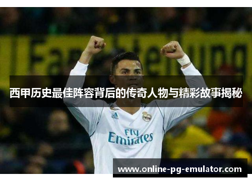 西甲历史最佳阵容背后的传奇人物与精彩故事揭秘