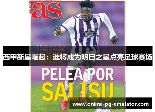 西甲新星崛起：谁将成为明日之星点亮足球赛场