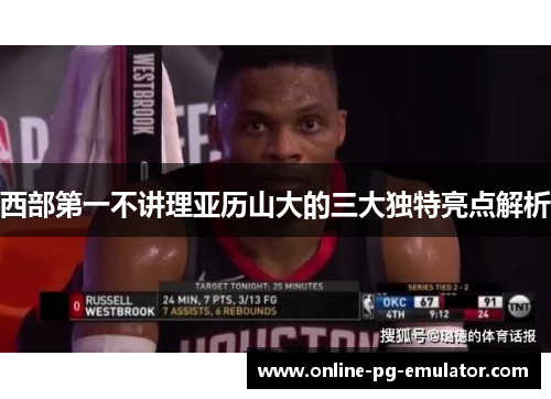 西部第一不讲理亚历山大的三大独特亮点解析