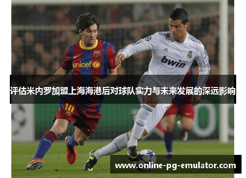 评估米内罗加盟上海海港后对球队实力与未来发展的深远影响