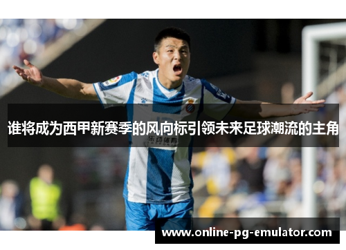 谁将成为西甲新赛季的风向标引领未来足球潮流的主角