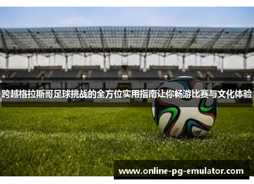 跨越格拉斯哥足球挑战的全方位实用指南让你畅游比赛与文化体验