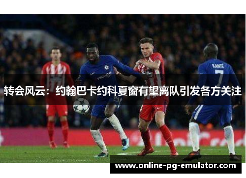 转会风云：约翰巴卡约科夏窗有望离队引发各方关注