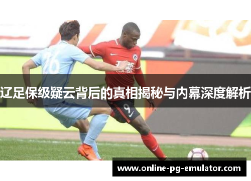 辽足保级疑云背后的真相揭秘与内幕深度解析