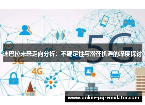 迪巴拉未来走向分析：不确定性与潜在机遇的深度探讨