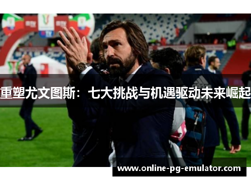 重塑尤文图斯：七大挑战与机遇驱动未来崛起