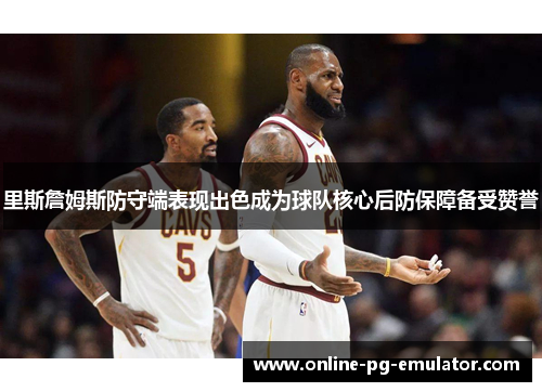 里斯詹姆斯防守端表现出色成为球队核心后防保障备受赞誉