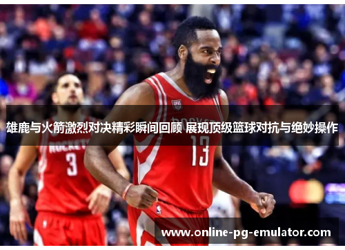 雄鹿与火箭激烈对决精彩瞬间回顾 展现顶级篮球对抗与绝妙操作