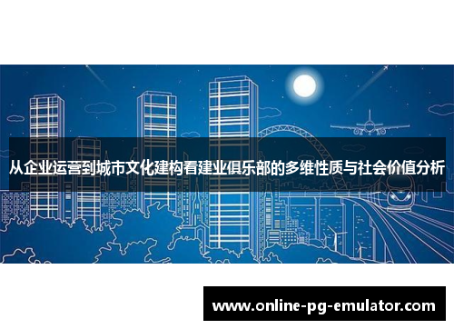 从企业运营到城市文化建构看建业俱乐部的多维性质与社会价值分析