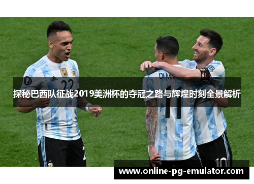探秘巴西队征战2019美洲杯的夺冠之路与辉煌时刻全景解析
