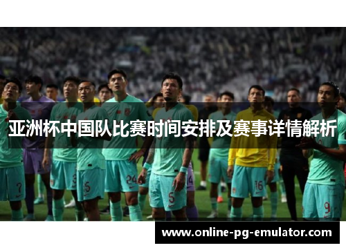 亚洲杯中国队比赛时间安排及赛事详情解析