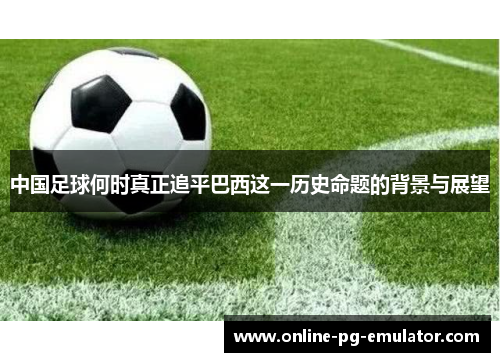 中国足球何时真正追平巴西这一历史命题的背景与展望