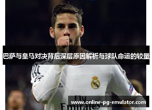巴萨与皇马对决背后深层原因解析与球队命运的较量
