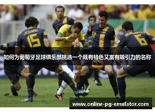 如何为葡萄牙足球俱乐部挑选一个既有特色又富有吸引力的名称 如何为葡萄牙足球俱乐部挑选一个既有特色又富有吸引力的名称
