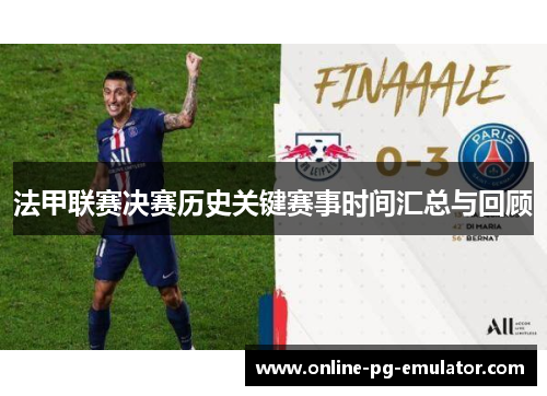 法甲联赛决赛历史关键赛事时间汇总与回顾