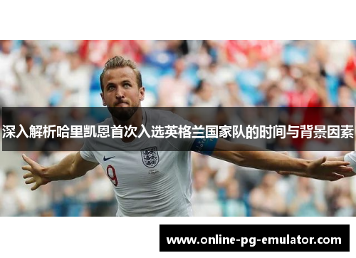 深入解析哈里凯恩首次入选英格兰国家队的时间与背景因素 深入解析哈里凯恩首次入选英格兰国家队的时间与背景因素