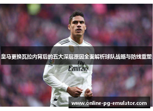 皇马更换瓦拉内背后的五大深层原因全面解析球队战略与防线重塑