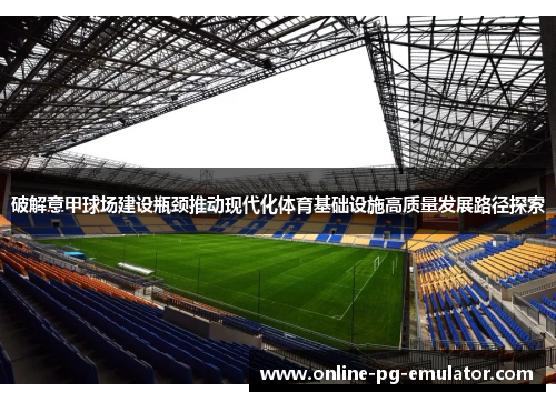 破解意甲球场建设瓶颈推动现代化体育基础设施高质量发展路径探索