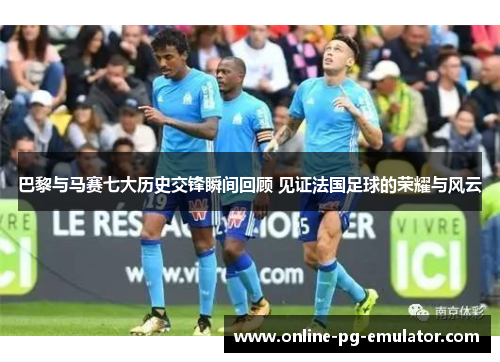巴黎与马赛七大历史交锋瞬间回顾 见证法国足球的荣耀与风云 巴黎与马赛七大历史交锋瞬间回顾 见证法国足球的荣耀与风云