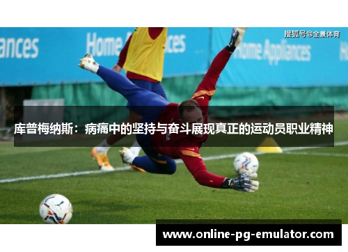库普梅纳斯:病痛中的坚持与奋斗展现真正的运动员职业精神 库普梅纳斯:病痛中的坚持与奋斗展现真正的运动员职业精神