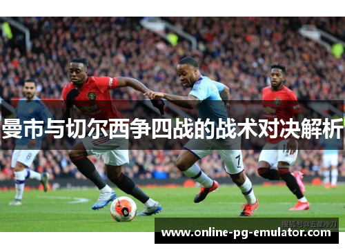 曼市与切尔西争四战的战术对决解析
