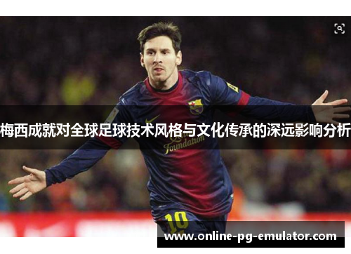 梅西成就对全球足球技术风格与文化传承的深远影响分析