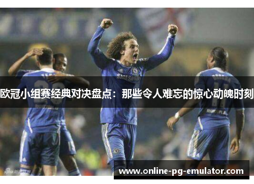 欧冠小组赛经典对决盘点:那些令人难忘的惊心动魄时刻 欧冠小组赛经典对决盘点:那些令人难忘的惊心动魄时刻