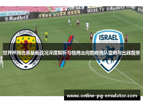 世界杯预选赛最新战况深度解析与格局走向前瞻强队变数与出线前景 世界杯预选赛最新战况深度解析与格局走向前瞻强队变数与出线前景