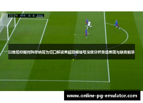 以维尼修斯对阵摩纳哥为切口解读英超回暖信号深度分析赛场表现与联赛前景