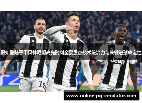 假如登陆意甲贝林厄姆高光时刻全景盘点技术统治力与关键进球决定性 假如登陆意甲贝林厄姆高光时刻全景盘点技术统治力与关键进球决定性