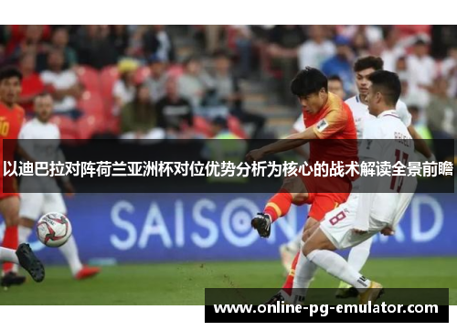以迪巴拉对阵荷兰亚洲杯对位优势分析为核心的战术解读全景前瞻 以迪巴拉对阵荷兰亚洲杯对位优势分析为核心的战术解读全景前瞻