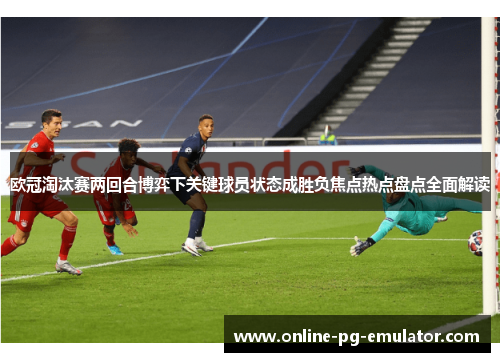 欧冠淘汰赛两回合博弈下关键球员状态成胜负焦点热点盘点全面解读 欧冠淘汰赛两回合博弈下关键球员状态成胜负焦点热点盘点全面解读