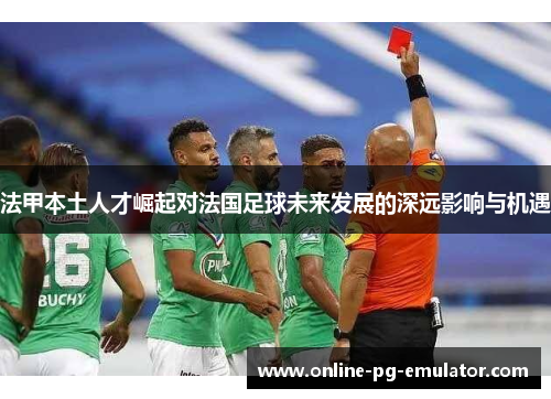 法甲本土人才崛起对法国足球未来发展的深远影响与机遇 法甲本土人才崛起对法国足球未来发展的深远影响与机遇