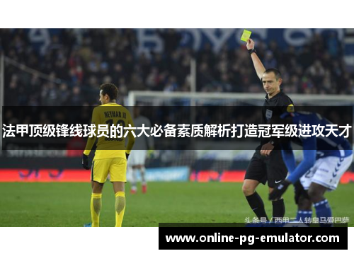 法甲顶级锋线球员的六大必备素质解析打造冠军级进攻天才 法甲顶级锋线球员的六大必备素质解析打造冠军级进攻天才