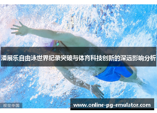 潘展乐自由泳世界纪录突破与体育科技创新的深远影响分析 潘展乐自由泳世界纪录突破与体育科技创新的深远影响分析