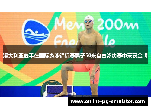 澳大利亚选手在国际游泳锦标赛男子50米自由泳决赛中荣获金牌 澳大利亚选手在国际游泳锦标赛男子50米自由泳决赛中荣获金牌