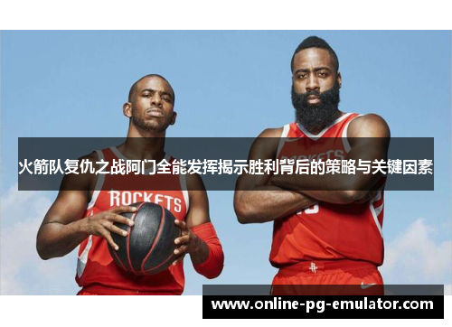 火箭队复仇之战阿门全能发挥揭示胜利背后的策略与关键因素 火箭队复仇之战阿门全能发挥揭示胜利背后的策略与关键因素