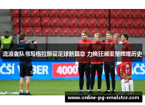 流浪者队书写格拉斯哥足球新篇章 力挽狂澜重塑辉煌历史 流浪者队书写格拉斯哥足球新篇章 力挽狂澜重塑辉煌历史