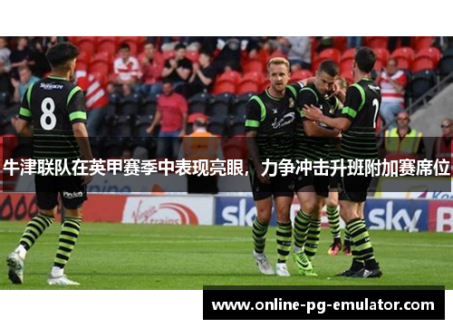 牛津联队在英甲赛季中表现亮眼,力争冲击升班附加赛席位 牛津联队在英甲赛季中表现亮眼,力争冲击升班附加赛席位