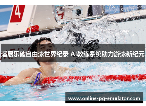 潘展乐破自由泳世界纪录 AI教练系统助力游泳新纪元 潘展乐破自由泳世界纪录 AI教练系统助力游泳新纪元