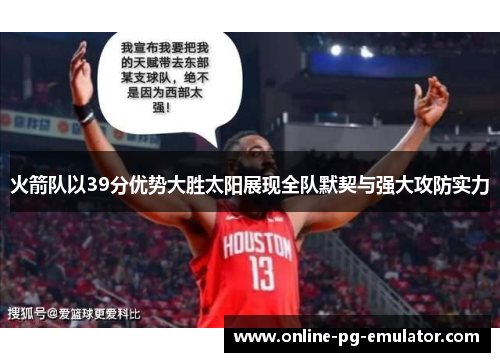 火箭队以39分优势大胜太阳展现全队默契与强大攻防实力 火箭队以39分优势大胜太阳展现全队默契与强大攻防实力