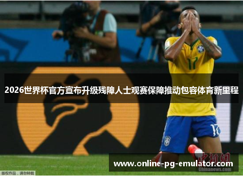 2026世界杯官方宣布升级残障人士观赛保障推动包容体育新里程 2026世界杯官方宣布升级残障人士观赛保障推动包容体育新里程